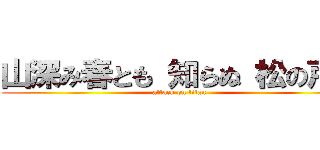 山深み春とも 知らぬ 松の戸に (attack on titan)