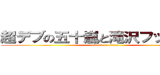 超デブの五十嵐と滝沢フック船長 (attack on titan)