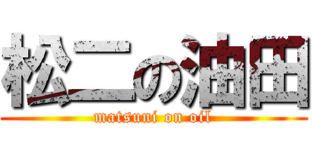 松二の油田 (matsuni on oil)