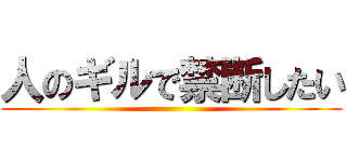 人のギルで禁断したい ()