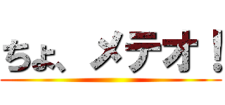 ちょ、メテオ！ ()