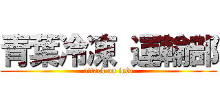 青葉冷凍 運輸部 (attack on info)