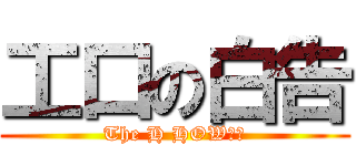 工口の白告 (The H HOW??)