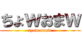 ちょｗおまｗ (tyow omaw)
