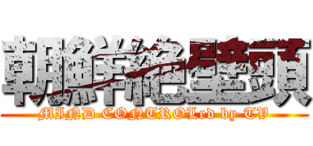 朝鮮絶壁頭 (MIND CONTROLed by TV)