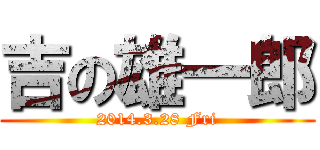 吉の雄一郎 (2014.3.28 Fri)