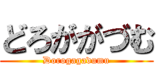 どろががづむ (Dorogagadumu)