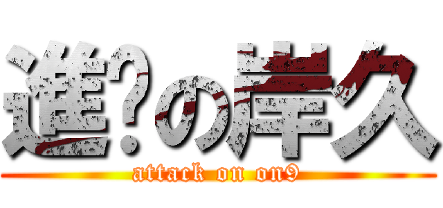 進擊の岸久 (attack on on9)