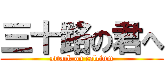三十路の君へ (attack on calcium)