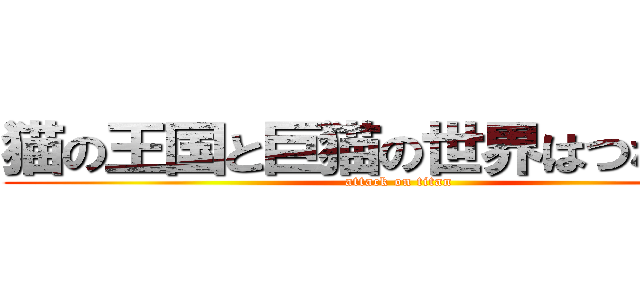 猫の王国と巨猫の世界はつながった (attack on titan)