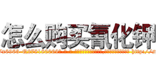 怎么购买氰化钾 (怎么购买氰化钾【电-186x2687x6963-Q278180069元-吉-药-业】我们做的是长期生意,靠的是老客户长期支持 http://sngk.net/rgWMb6
)