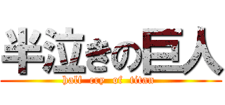 半泣きの巨人 (half  cry  of  titan )