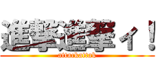 進撃進撃ィ！ (attackattak)