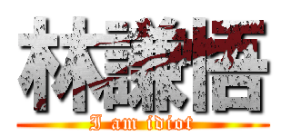 林謙悟 (I am idiot)