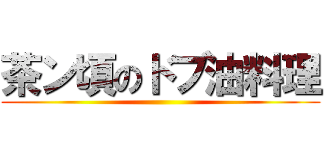 茶ン頃のドブ油料理 ()