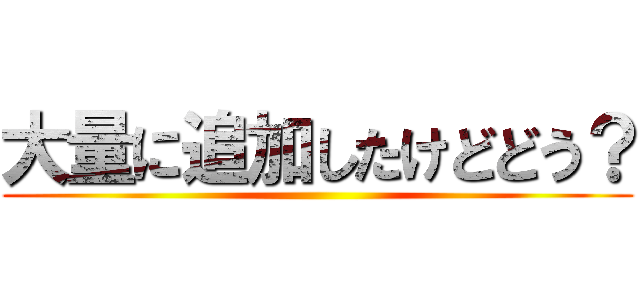 大量に追加したけどどう？ ()