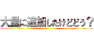 大量に追加したけどどう？ ()