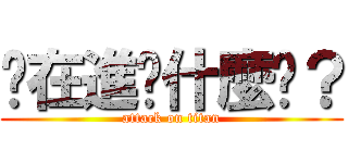 你在進擊什麼啦？ (attack on titan)