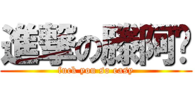 進撃の滕阿姣 (fuck you so easy)