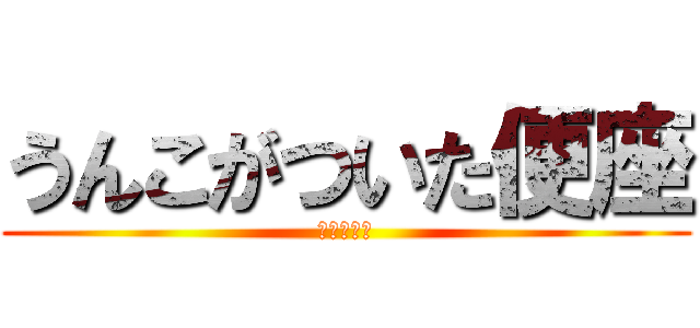 うんこがついた便座 (つまり汚い)