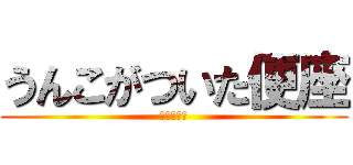 うんこがついた便座 (つまり汚い)