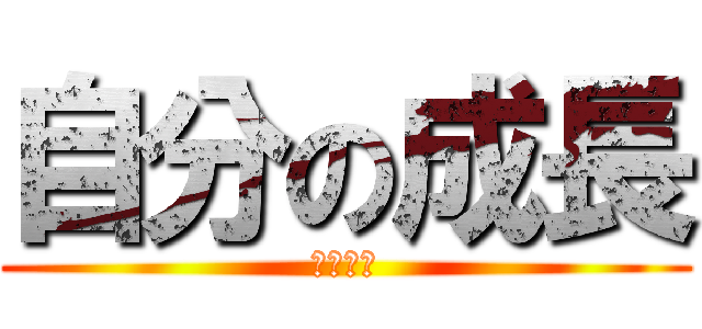 自分の成長 (はははは)