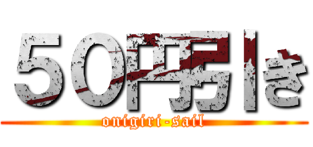 ５０円引き (onigiri-sail)