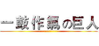 一 鼓 作 氣 の巨 人 (~~~~~~~~~)