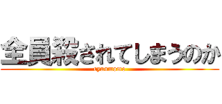 全員殺されてしまうのか (ryuumomo)