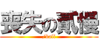 喪失の貳慢 (/ball)