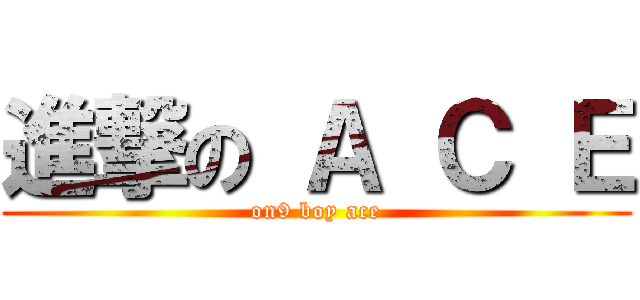 進撃の Ａ Ｃ Ｅ (on9 boy ace)
