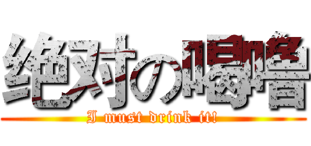 绝对の喝噜 (I must drink it!)