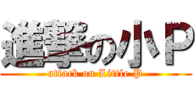 進撃の小Ｐ (attack on Little P)