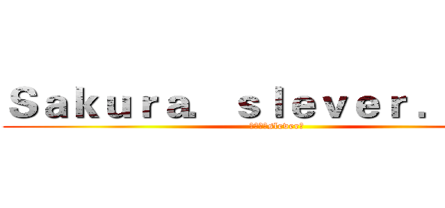Ｓａｋｕｒａ．ｓｌｅｖｅｒ ．Ｄｏｃ (「进击」slever黎)
