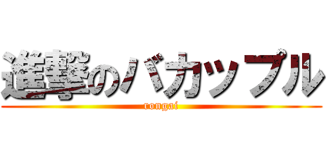 進撃のバカップル (rongai)