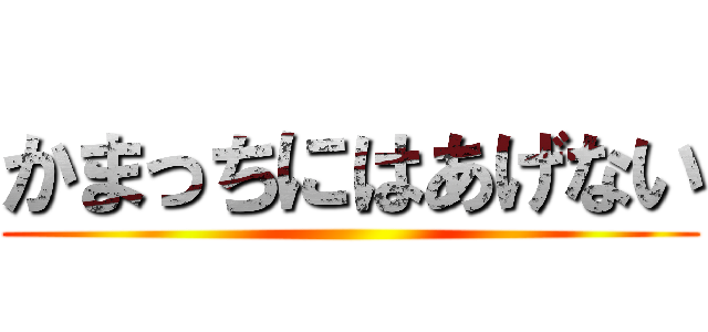 かまっちにはあげない ()