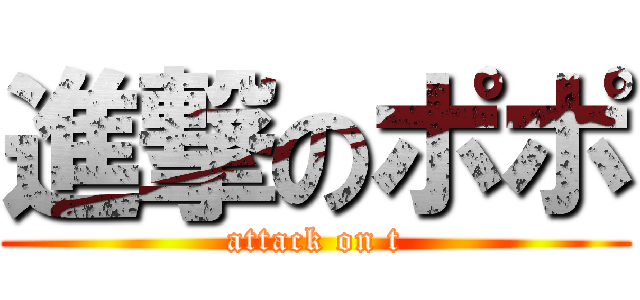 進撃のポポ (attack on t)