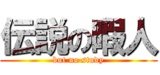 伝説の暇人 (but no study)