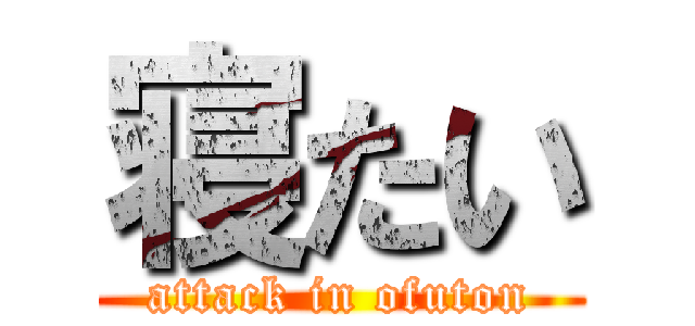 寝たい (attack in ofuton)