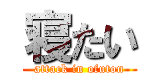 寝たい (attack in ofuton)