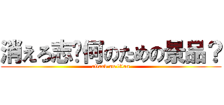 消えろ志〜何のための景品？ (attack on titan)