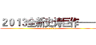 ２０１３全新史诗巨作—— (attack on titan)