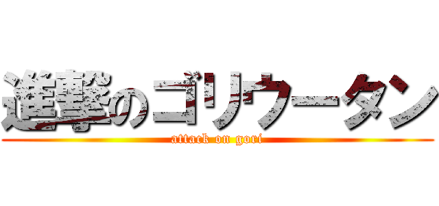 進撃のゴリウータン (attack on gori)