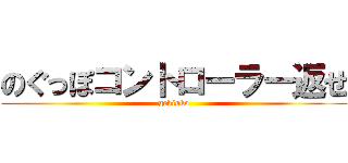 のぐっぽコントローラー返せ (gekioko)
