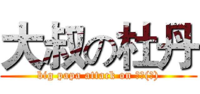 大叔の杜丹 (big papa attack on 杜丹(？))