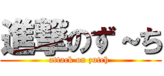 進撃のず～ち (attack on zutch )