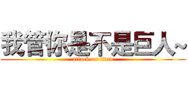 我管你是不是巨人~ (attack on titan)