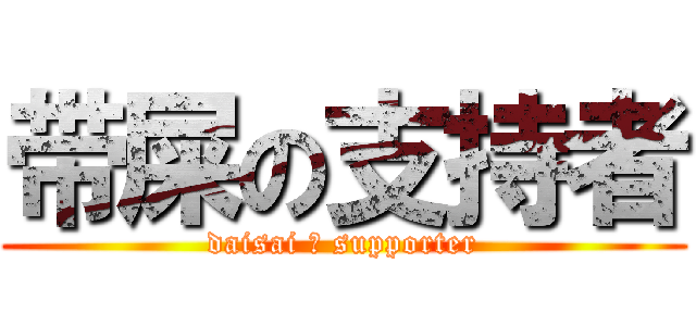 带屎の支持者 (daisai の supporter)