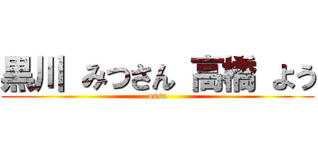 黒川 みつさん 高橋 よう (ossu)