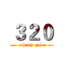３２０ (oh my god)